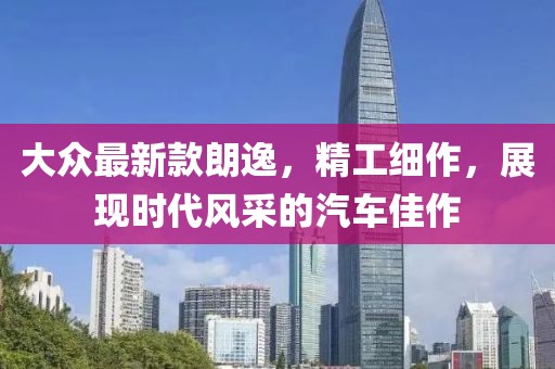 大眾最新款朗逸,精工細作,展現時代風采的汽車佳作