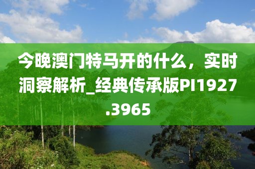 今晚澳門特馬開的什么,實時洞察解析_經(jīng)典傳承版PI1927.3965