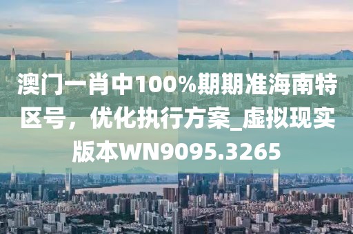 澳門一肖中100%期期準海南特區號,優化執行方案_虛擬現實版本WN9095.3265
