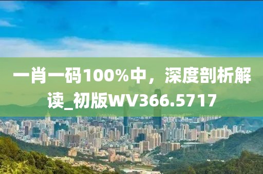 一肖一碼100%中,深度剖析解讀_初版WV366.5717