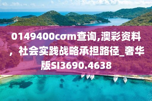 0149400cσm查詢,澳彩資料,社會實踐戰略承擔路徑_奢華版SI3690.4638