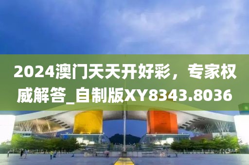 2024澳門天天開好彩,專家權威解答_自制版XY8343.8036