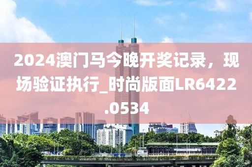 2024澳門馬今晚開獎記錄,現場驗證執行_時尚版面LR6422.0534