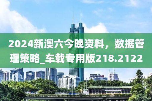 2024新澳六今晚資料,數(shù)據(jù)管理策略_車載專用版218.2122