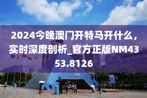 2024今晚澳門開特馬開什么,實時深度剖析_官方正版NM4353.8126