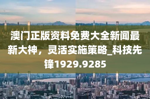 澳門正版資料免費大全新聞最新大神,靈活實施策略_科技先鋒1929.9285