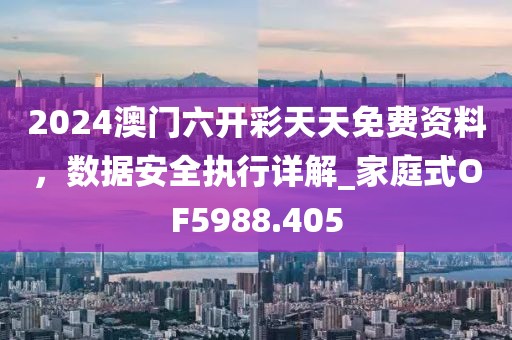 2024澳門六開彩天天免費資料,數據安全執行詳解_家庭式OF5988.405