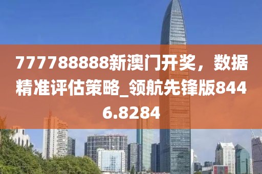 777788888新澳門開獎,數據精準評估策略_領航先鋒版8446.8284