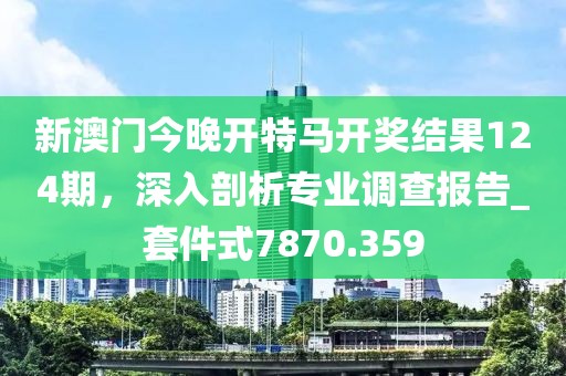 新澳門今晚開特馬開獎結果124期,深入剖析專業調查報告_套件式7870.359