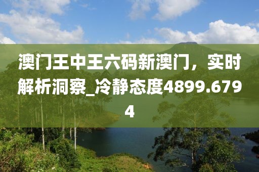 澳門王中王六碼新澳門,實時解析洞察_冷靜態度4899.6794