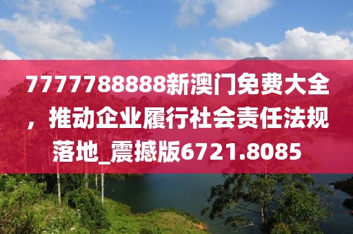 7777788888新澳門免費大全，推動企業履行社會責任法規落地_震撼版6721.8085