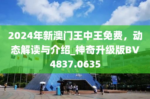 2024年新澳門王中王免費,動態解讀與介紹_神奇升級版BV4837.0635