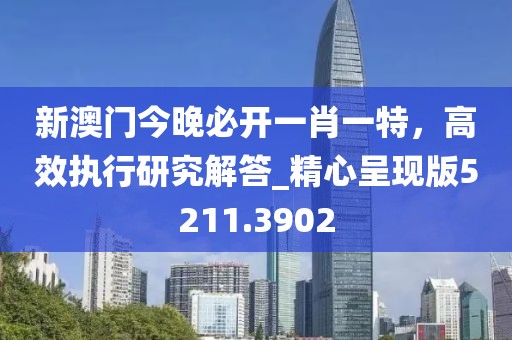 新澳門今晚必開一肖一特,高效執行研究解答_精心呈現版5211.3902