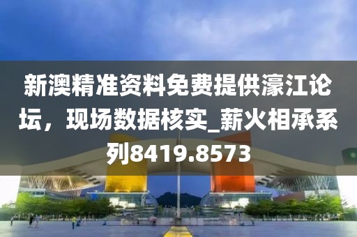 新澳精準資料免費提供濠江論壇,現場數據核實_薪火相承系列8419.8573