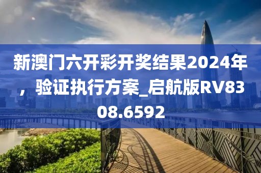 新澳門六開彩開獎結果2024年，驗證執行方案_啟航版RV8308.6592