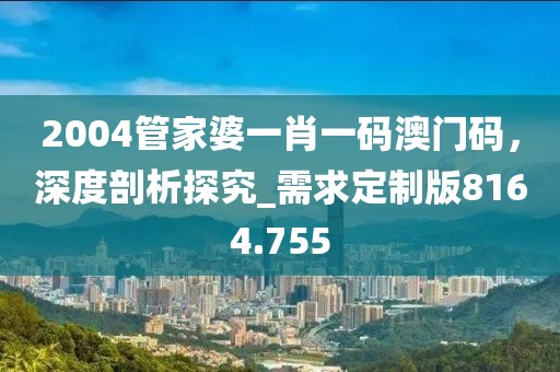 2004管家婆一肖一碼澳門碼,深度剖析探究_需求定制版8164.755