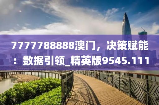 7777788888澳門,決策賦能:數(shù)據(jù)引領(lǐng)_精英版9545.111