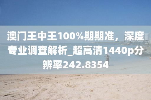 澳門王中王100%期期準,深度專業調查解析_超高清1440p分辨率242.8354