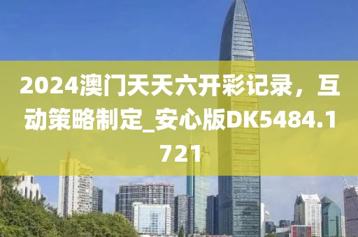 2024澳門天天六開彩記錄,互動策略制定_安心版DK5484.1721