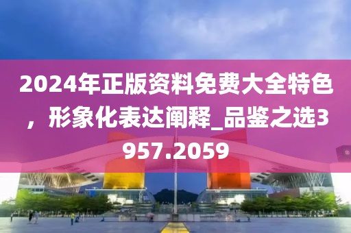2024年正版資料免費大全特色,形象化表達(dá)闡釋_品鑒之選3957.2059