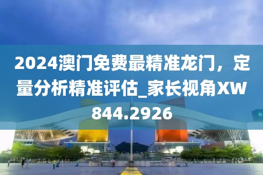 2024澳門免費最精準龍門，定量分析精準評估_家長視角XW844.2926