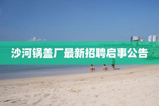 沙河鍋蓋廠最新招聘啟事公告