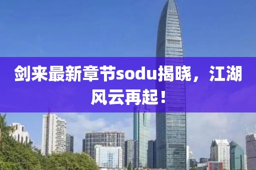 劍來最新章節(jié)sodu揭曉，江湖風(fēng)云再起！