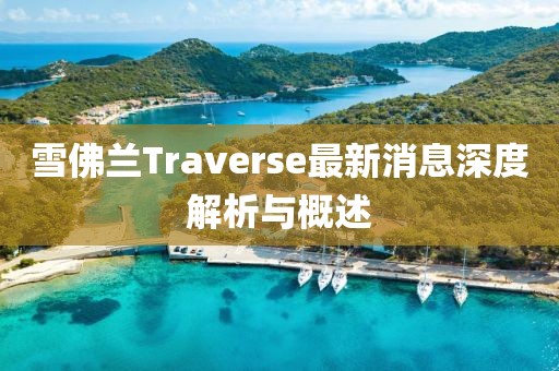 雪佛蘭Traverse最新消息深度解析與概述