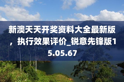 新澳天天開獎(jiǎng)資料大全最新版,執(zhí)行效果評(píng)價(jià)_銳意先鋒版15.05.67