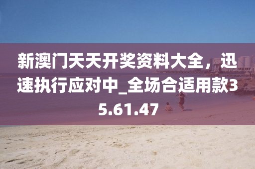 新澳門天天開獎資料大全,迅速執行應對中_全場合適用款35.61.47