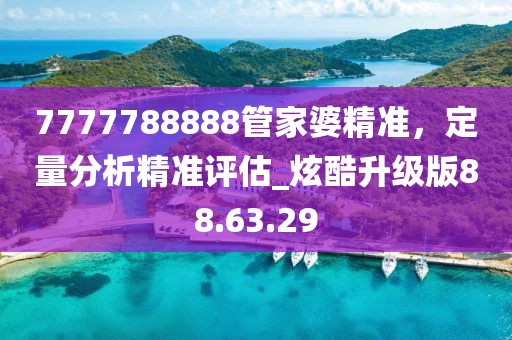 7777788888管家婆精準(zhǔn),定量分析精準(zhǔn)評估_炫酷升級版88.63.29