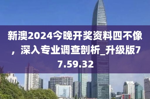 新澳2024今晚開獎資料四不像,深入專業調查剖析_升級版77.59.32
