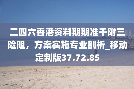 二四六香港資料期期準千附三險阻,方案實施專業剖析_移動定制版37.72.85