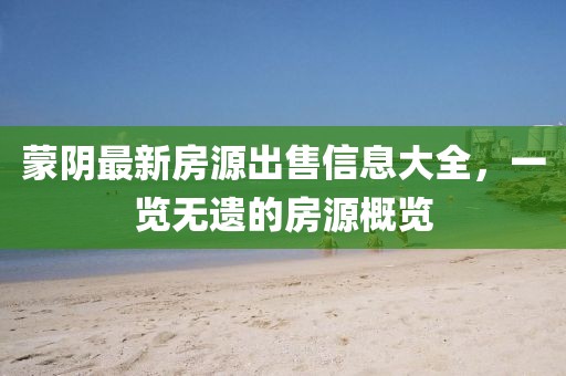 蒙陰最新房源出售信息大全，一覽無遺的房源概覽