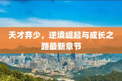 天才棄少,逆境崛起與成長之路最新章節