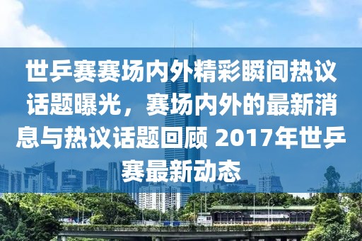 世乒賽賽場內(nèi)外精彩瞬間熱議話題曝光,賽場內(nèi)外的最新消息與熱議話題回顧 2017年世乒賽最新動態(tài)