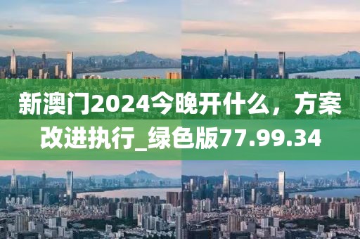 新澳門2024今晚開什么,方案改進執行_綠色版77.99.34