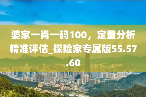 婆家一肖一碼100,定量分析精準評估_探險家專屬版55.57.60