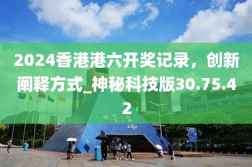 2024香港港六開獎記錄,創(chuàng)新闡釋方式_神秘科技版30.75.42