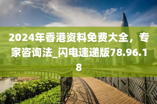 2024年香港資料免費大全,專家咨詢法_閃電速遞版78.96.18