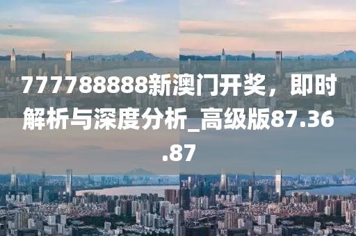 777788888新澳門開獎,即時解析與深度分析_高級版87.36.87