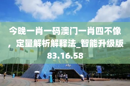 今晚一肖一碼澳門一肖四不像，定量解析解釋法_智能升級版83.16.58