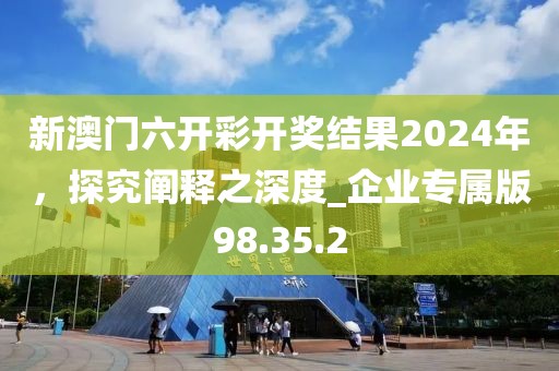 新澳門六開彩開獎結果2024年,探究闡釋之深度_企業專屬版98.35.2