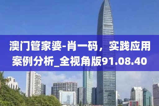 澳門管家婆-肖一碼,實踐應用案例分析_全視角版91.08.40