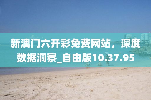 新澳門六開彩免費網(wǎng)站,深度數(shù)據(jù)洞察_自由版10.37.95