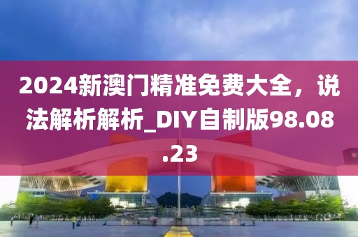 2024新澳門精準免費大全,說法解析解析_DIY自制版98.08.23