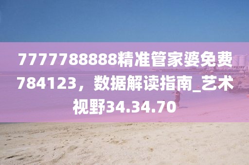 7777788888精準管家婆免費784123,數據解讀指南_藝術視野34.34.70