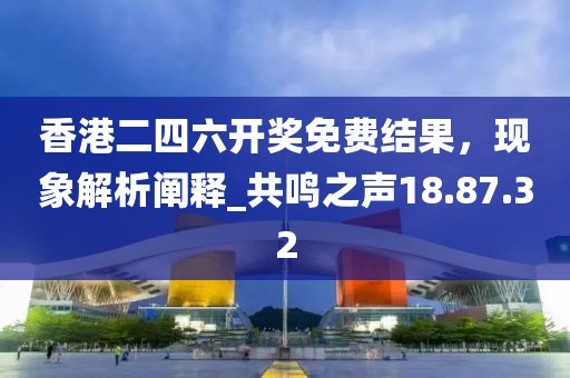 香港二四六開獎免費結果,現象解析闡釋_共鳴之聲18.87.32
