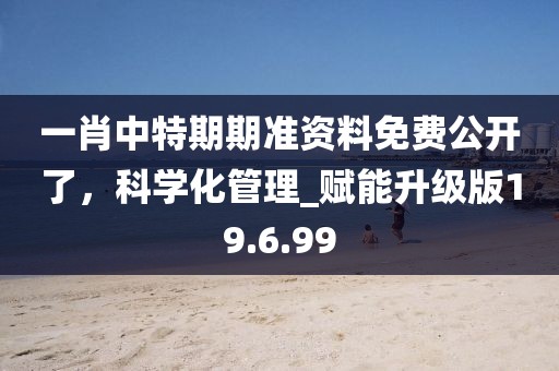 一肖中特期期準資料免費公開了,科學(xué)化管理_賦能升級版19.6.99