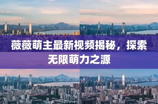 薇薇萌主最新視頻揭秘,探索無限萌力之源